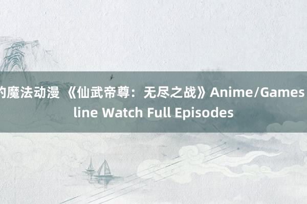 爱的魔法动漫 《仙武帝尊：无尽之战》Anime/Games Online Watch Full Episodes
