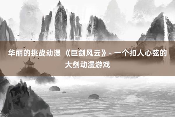 华丽的挑战动漫 《巨剑风云》- 一个扣人心弦的大剑动漫游戏