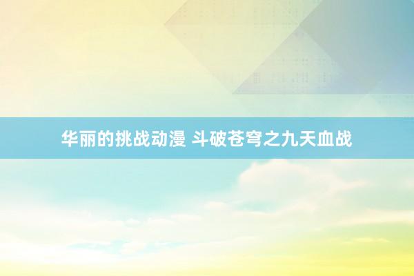华丽的挑战动漫 斗破苍穹之九天血战